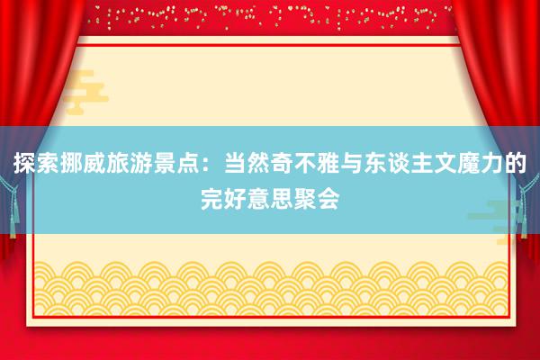 探索挪威旅游景点：当然奇不雅与东谈主文魔力的完好意思聚会