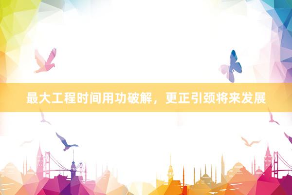 最大工程时间用功破解，更正引颈将来发展