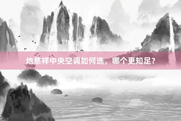 地慈祥中央空调如何选，哪个更知足？