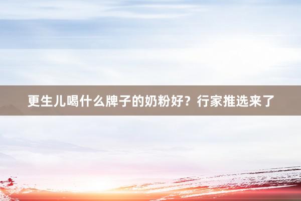 更生儿喝什么牌子的奶粉好？行家推选来了