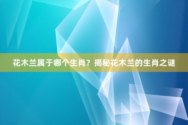 花木兰属于哪个生肖？揭秘花木兰的生肖之谜