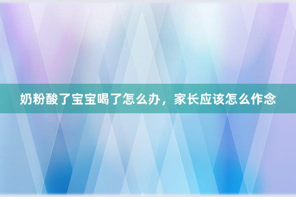 奶粉酸了宝宝喝了怎么办，家长应该怎么作念