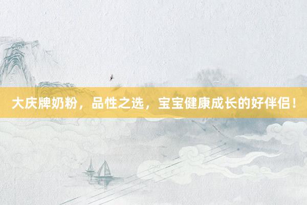 大庆牌奶粉，品性之选，宝宝健康成长的好伴侣！