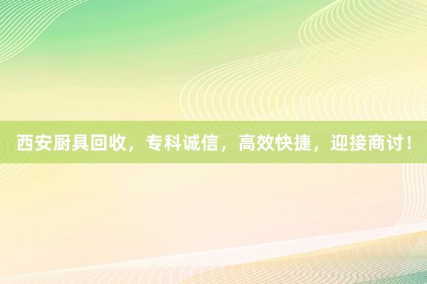 西安厨具回收，专科诚信，高效快捷，迎接商讨！