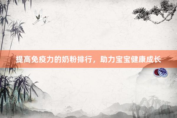 提高免疫力的奶粉排行，助力宝宝健康成长