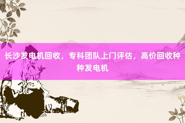 长沙发电机回收，专科团队上门评估，高价回收种种发电机