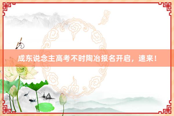 成东说念主高考不时陶冶报名开启，速来！