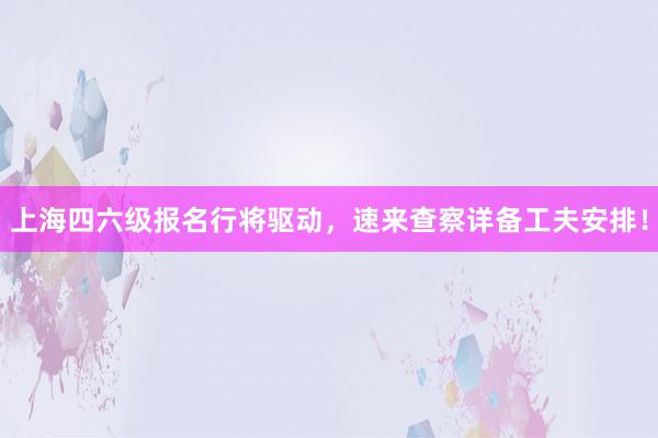 上海四六级报名行将驱动，速来查察详备工夫安排！