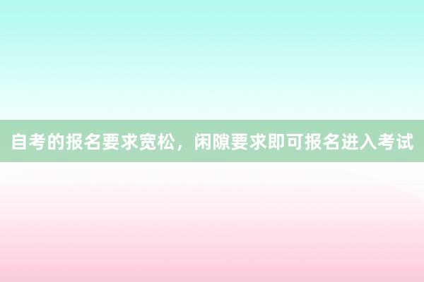 自考的报名要求宽松，闲隙要求即可报名进入考试