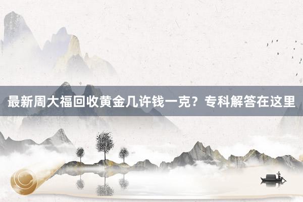 最新周大福回收黄金几许钱一克？专科解答在这里