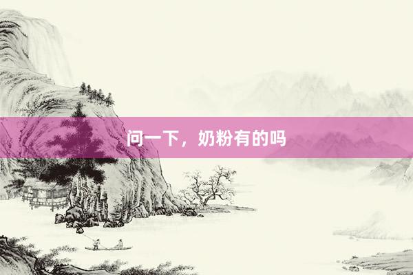 问一下，奶粉有的吗