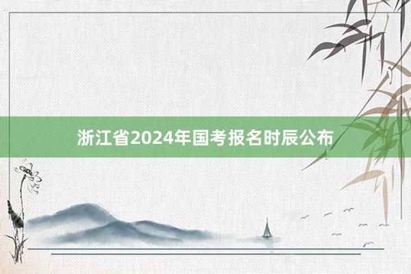浙江省2024年国考报名时辰公布
