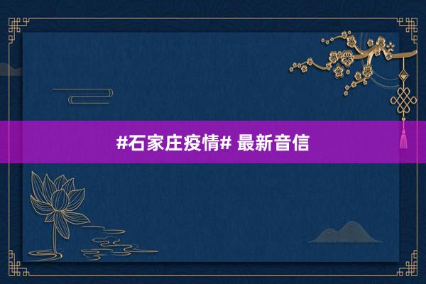 #石家庄疫情# 最新音信