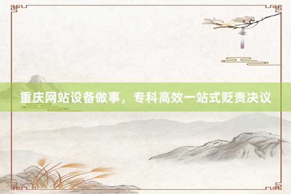 重庆网站设备做事，专科高效一站式贬责决议