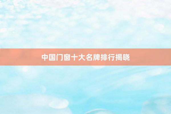 中国门窗十大名牌排行揭晓