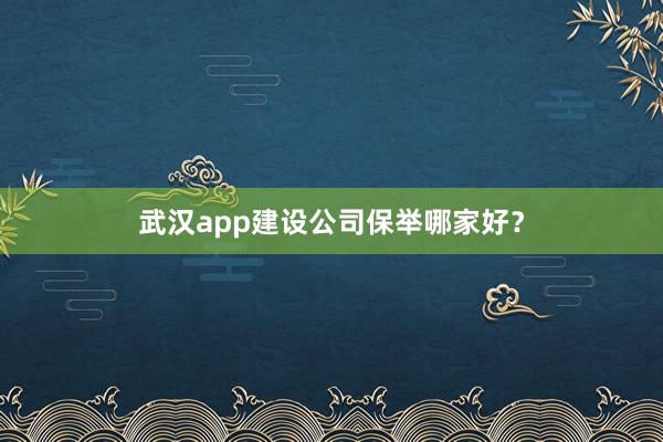 武汉app建设公司保举哪家好？