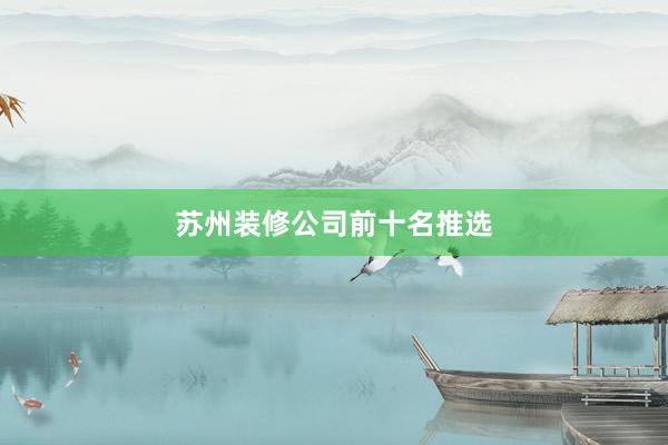 苏州装修公司前十名推选