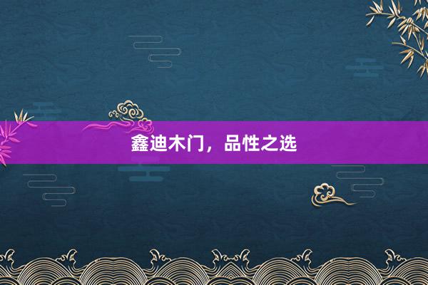 鑫迪木门，品性之选
