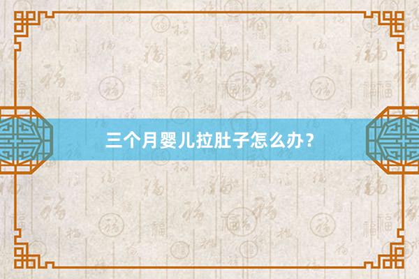 三个月婴儿拉肚子怎么办？
