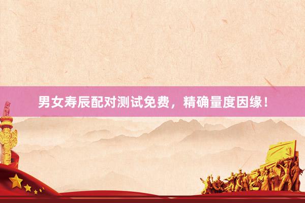 男女寿辰配对测试免费，精确量度因缘！