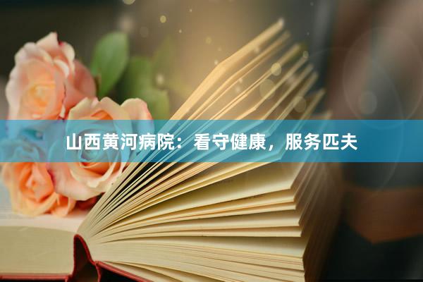 山西黄河病院：看守健康，服务匹夫