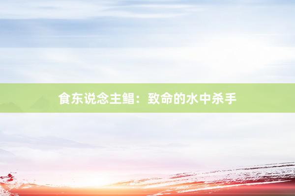 食东说念主鲳：致命的水中杀手