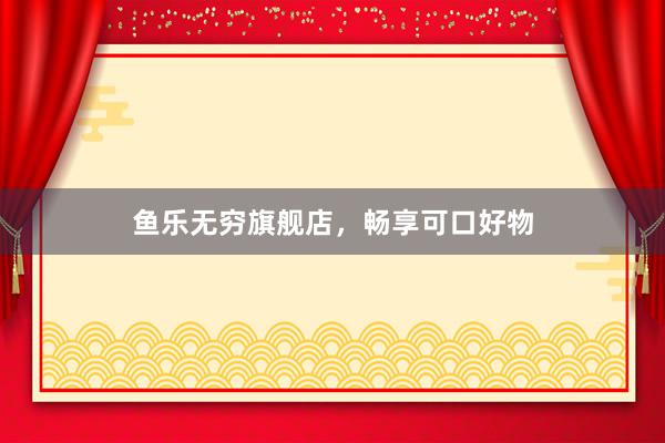 鱼乐无穷旗舰店，畅享可口好物