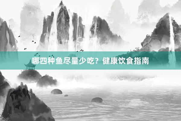 哪四种鱼尽量少吃？健康饮食指南