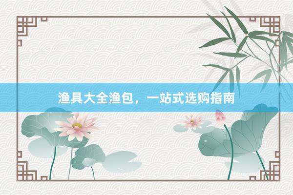 渔具大全渔包，一站式选购指南