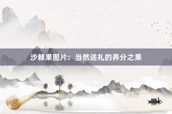 沙棘果图片：当然送礼的养分之果